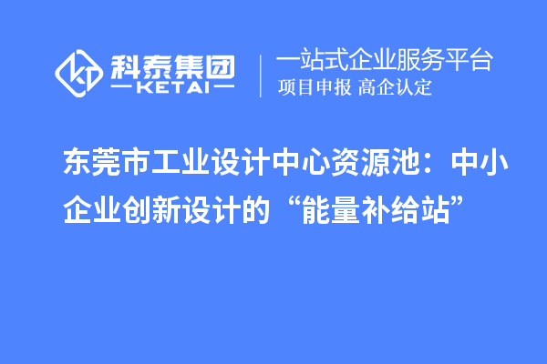 東莞市工業(yè)設(shè)計中心資源池：中小企業(yè)創(chuàng)新設(shè)計的“能量補給站”