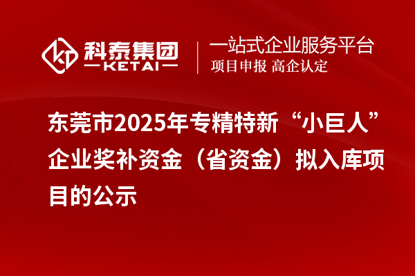 東莞市2025年專精特新“小巨人”企業(yè)獎補資金(省資金)擬入庫項目的公示