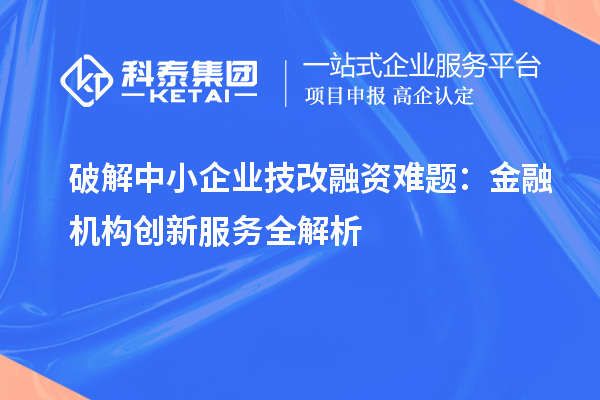 破解中小企業(yè)技改融資難題：金融機(jī)構(gòu)創(chuàng)新服務(wù)全解析