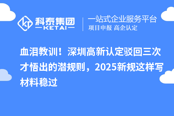 血淚教訓(xùn)！深圳高新認定駁回三次才悟出的潛規(guī)則，2025新規(guī)這樣寫材料穩(wěn)過