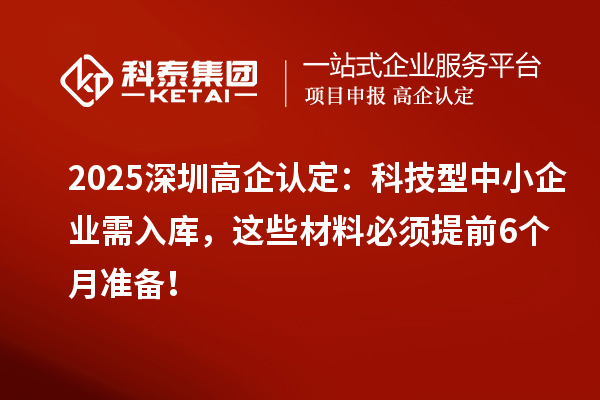 2025深圳高企認定：科技型中小企業(yè)需入庫，這些材料必須提前6個月準(zhǔn)備！