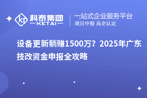 設(shè)備更新躺賺1500萬？2025年廣東技改資金申報(bào)全攻略