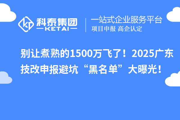 別讓煮熟的1500萬飛了！2025廣東技改申報(bào)避坑“黑名單”大曝光！