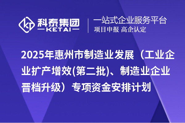 2025年惠州市制造業(yè)發(fā)展（工業(yè)企業(yè)擴(kuò)產(chǎn)增效(第二批)、制造業(yè)企業(yè)晉檔升級(jí)）專(zhuān)項(xiàng)資金安排計(jì)劃
