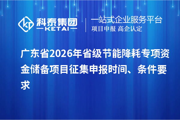 廣東省2026年省級(jí)節(jié)能降耗專項(xiàng)資金儲(chǔ)備項(xiàng)目征集申報(bào)時(shí)間、條件要求