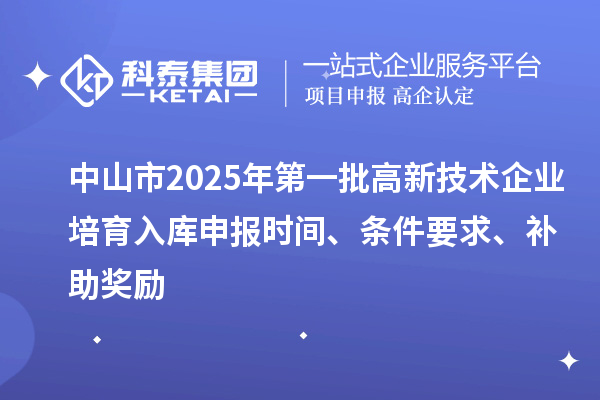 中山市2025年第一批高新技術企業(yè)培育入庫申報時間、條件要求、補助獎勵