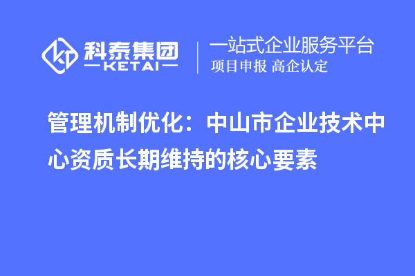 管理機制優(yōu)化：中山市企業(yè)技術中心資質長期維持的核心要素