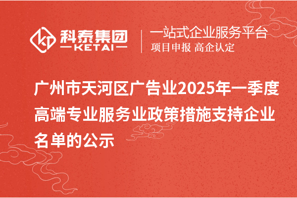 廣州市天河區(qū)廣告業(yè)2025年一季度高端專業(yè)服務(wù)業(yè)政策措施支持企業(yè)名單的公示