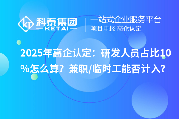 2025年高企認定：研發(fā)人員占比10%怎么算？兼職/臨時工能否計入？