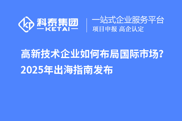 高新技術(shù)企業(yè)如何布局國際市場？2025年出海指南發(fā)布