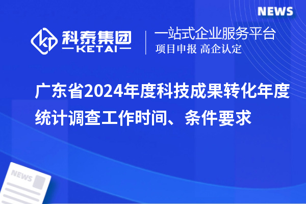 廣東省2024年度科技成果轉(zhuǎn)化年度統(tǒng)計(jì)調(diào)查工作時間、條件要求