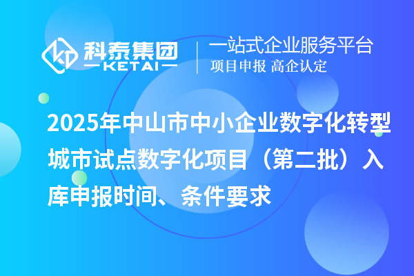 2025年中山市中小企業(yè)數(shù)字化轉(zhuǎn)型城市試點(diǎn)數(shù)字化項(xiàng)目（第二批）入庫(kù)申報(bào)時(shí)間、條件要求