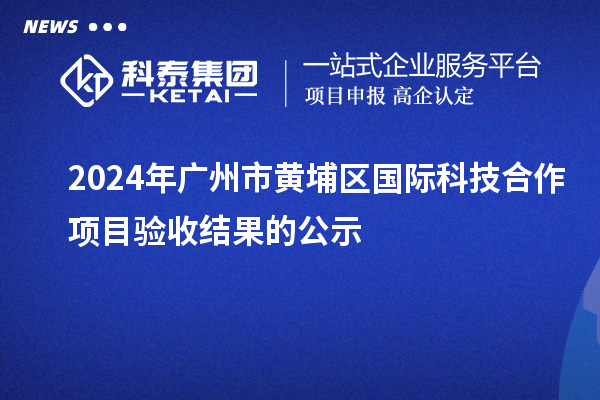 2024年廣州市黃埔區(qū)國際科技合作項目驗收結(jié)果的公示