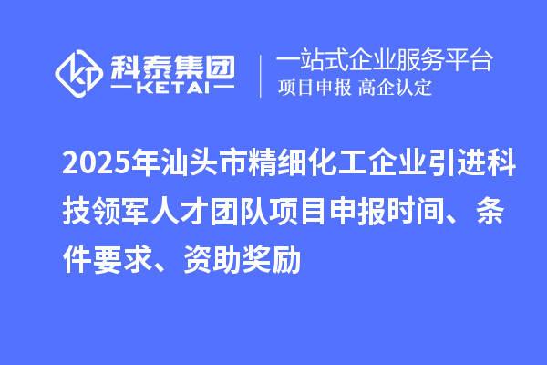 2025年汕頭市精細化工企業(yè)引進科技領(lǐng)軍人才團隊項目申報時間、條件要求、資助獎勵