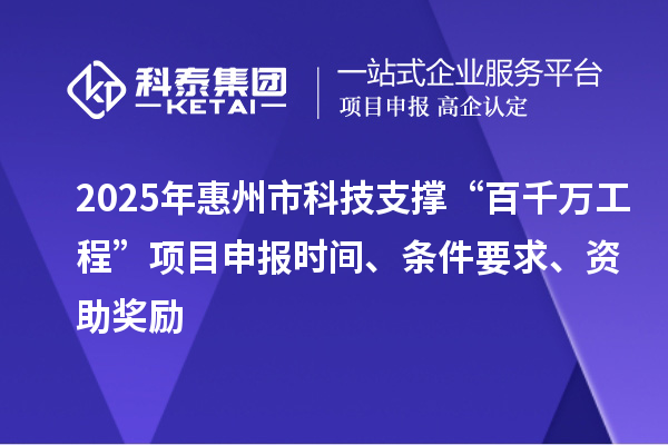 2025年惠州市科技支撐“百千萬(wàn)工程”項(xiàng)目申報(bào)時(shí)間、條件要求、資助獎(jiǎng)勵(lì)