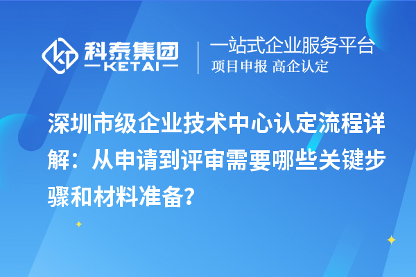 深圳市級(jí)企業(yè)技術(shù)中心認(rèn)定流程詳解：從申請(qǐng)到評(píng)審需要哪些關(guān)鍵步驟和材料準(zhǔn)備？