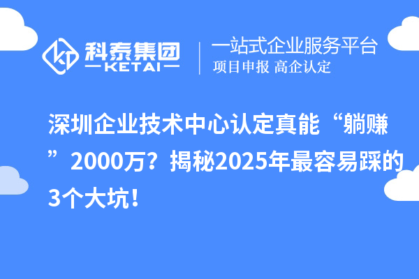 深圳企業(yè)技術(shù)中心認定真能“躺賺”2000萬？揭秘2025年最容易踩的3個大坑！