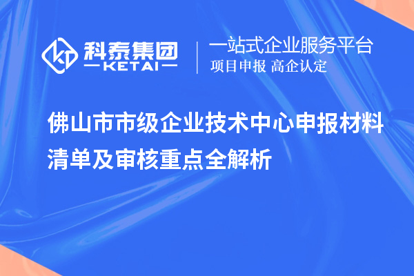 佛山市市級企業(yè)技術中心申報材料清單及審核重點全解析
