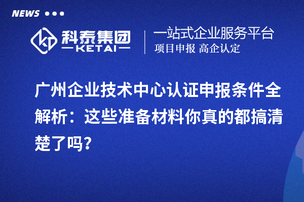 廣州企業(yè)技術中心認證申報條件全解析：這些準備材料你真的都搞清楚了嗎？