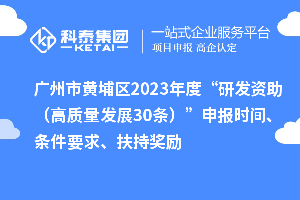 廣州市黃埔區(qū)2023年度“研發(fā)資助（高質(zhì)量發(fā)展30條）”申報(bào)時(shí)間、條件要求、扶持獎(jiǎng)勵(lì)