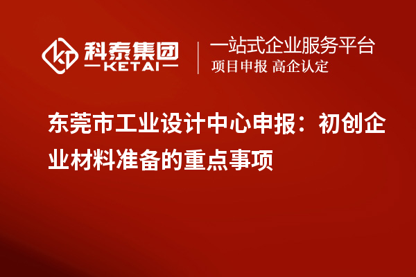 東莞市工業(yè)設(shè)計中心申報：初創(chuàng)企業(yè)材料準備的重點事項