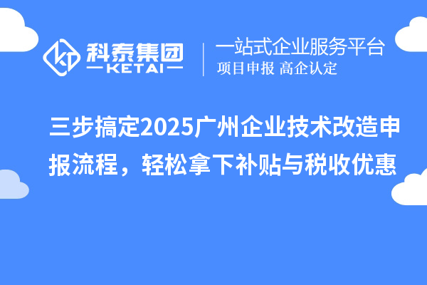 三步搞定2025廣州企業(yè)技術(shù)改造申報(bào)流程，輕松拿下補(bǔ)貼與稅收優(yōu)惠