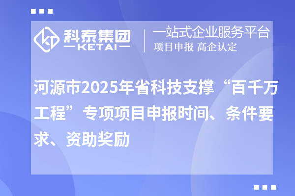 河源市2025年省科技支撐“百千萬工程”專項(xiàng)項(xiàng)目申報(bào)時(shí)間、條件要求、資助獎(jiǎng)勵(lì)