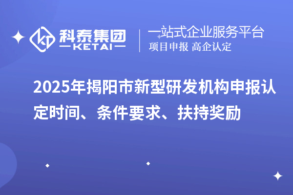 2025年揭陽(yáng)市新型研發(fā)機(jī)構(gòu)申報(bào)認(rèn)定時(shí)間、條件要求、扶持獎(jiǎng)勵(lì)