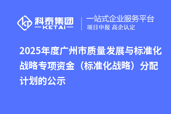 2025年度廣州市質(zhì)量發(fā)展與標(biāo)準(zhǔn)化戰(zhàn)略專項資金（標(biāo)準(zhǔn)化戰(zhàn)略）分配計劃的公示