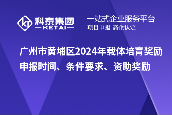 廣州市黃埔區(qū)2024年載體培育獎(jiǎng)勵(lì)申報(bào)時(shí)間、條件要求、資助獎(jiǎng)勵(lì)