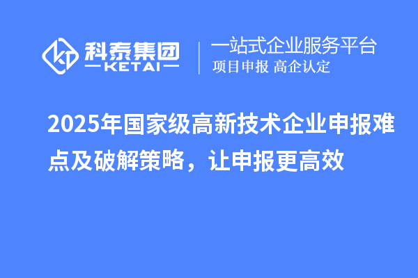 2025年國家級高新技術企業(yè)申報難點及破解策略，讓申報更高效