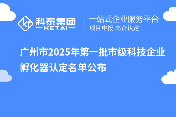 廣州市2025年第一批市級科技企業(yè)孵化器認定名單公布