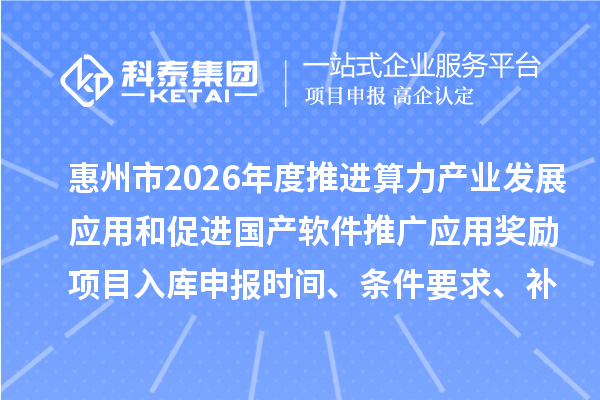惠州市2026年度推進(jìn)算力產(chǎn)業(yè)發(fā)展應(yīng)用和促進(jìn)國產(chǎn)軟件推廣應(yīng)用獎勵項(xiàng)目入庫申報(bào)時(shí)間、條件要求、補(bǔ)助獎勵