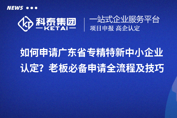 如何申請(qǐng)廣東省專精特新中小企業(yè)認(rèn)定？老板必備申請(qǐng)全流程及技巧