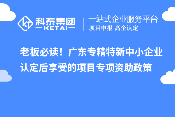 老板必讀！廣東專精特新中小企業(yè)認定后享受的項目專項資助政策