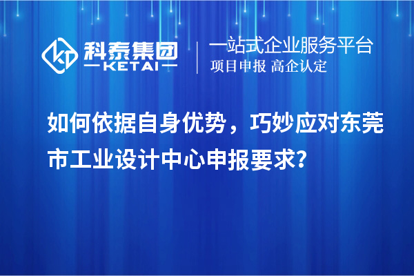 如何依據(jù)自身優(yōu)勢，巧妙應對東莞市工業(yè)設(shè)計中心申報要求？