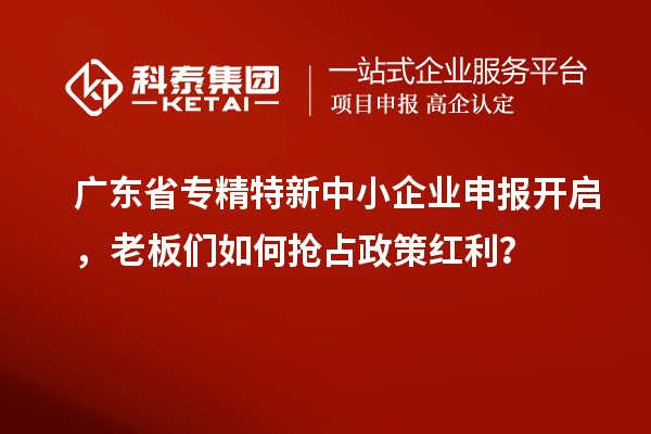 廣東省專精特新中小企業(yè)申報開啟，老板們?nèi)绾螕屨颊呒t利？