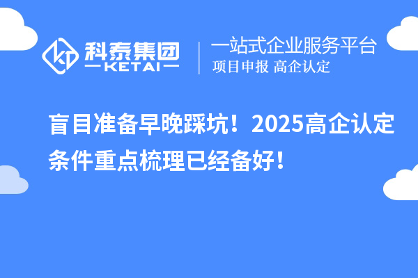 盲目準備早晚踩坑！2025高企認定條件重點梳理已經(jīng)備好！