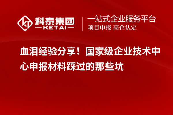 血淚經(jīng)驗(yàn)分享！國家級企業(yè)技術(shù)中心申報材料踩過的那些坑