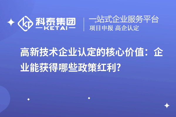 高新技術企業(yè)認定的核心價值：企業(yè)能獲得哪些政策紅利?