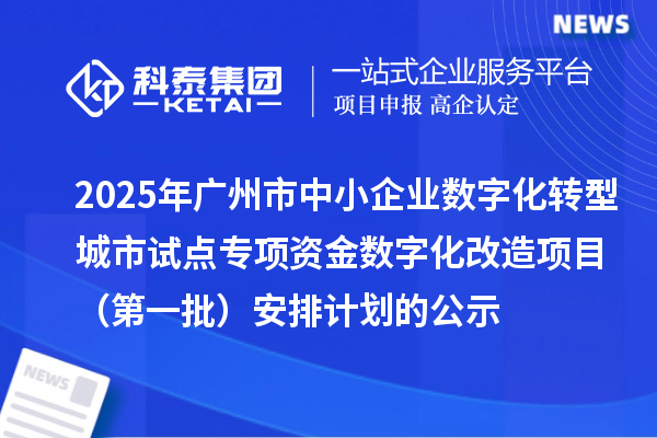 2025年廣州市中小企業(yè)數(shù)字化轉(zhuǎn)型城市試點專項資金數(shù)字化改造項目(第一批)安排計劃的公示