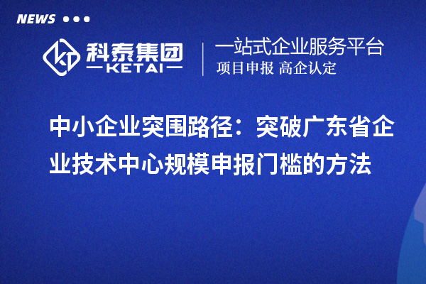 中小企業(yè)突圍路徑:突破廣東省企業(yè)技術中心規(guī)模申報門檻的方法