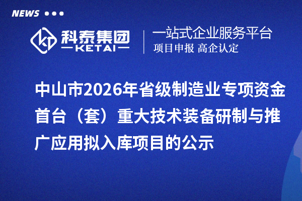 中山市2026年省級制造業(yè)專項資金首臺（套）重大技術(shù)裝備研制與推廣應(yīng)用擬入庫項目的公示