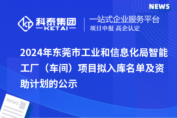 2024年?yáng)|莞市工業(yè)和信息化局智能工廠(車間)項(xiàng)目擬入庫(kù)名單及資助計(jì)劃的公示