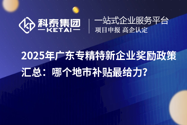2025年廣東專(zhuān)精特新企業(yè)獎(jiǎng)勵(lì)政策匯總：哪個(gè)地市補(bǔ)貼最給力？