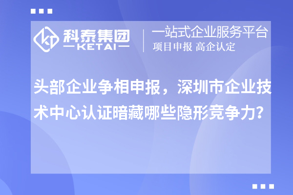 頭部企業(yè)爭相申報(bào)，深圳市企業(yè)技術(shù)中心認(rèn)證暗藏哪些隱形競爭力？