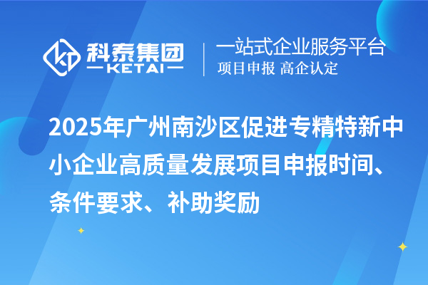 2025年廣州南沙區(qū)促進(jìn)專精特新中小企業(yè)高質(zhì)量發(fā)展項(xiàng)目申報(bào)時(shí)間、條件要求、補(bǔ)助獎(jiǎng)勵(lì)