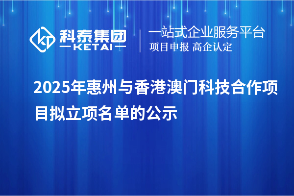 2025年惠州與香港澳門(mén)科技合作項(xiàng)目擬立項(xiàng)名單的公示
