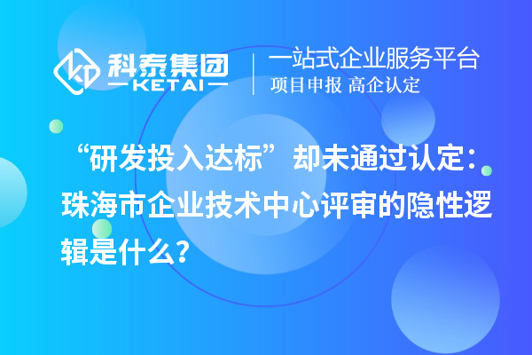 “研發(fā)投入達(dá)標(biāo)”卻未通過認(rèn)定：珠海市企業(yè)技術(shù)中心評審的隱性邏輯是什么？