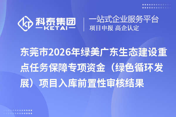 東莞市2026年綠美廣東生態(tài)建設(shè)重點(diǎn)任務(wù)保障專項(xiàng)資金（綠色循環(huán)發(fā)展）項(xiàng)目入庫前置性審核結(jié)果
